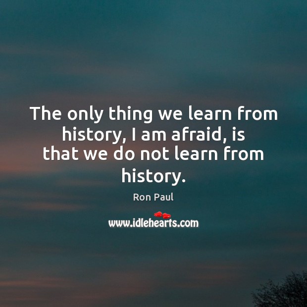 The only thing we learn from history, I am afraid, is that we do not learn from history. Ron Paul Picture Quote
