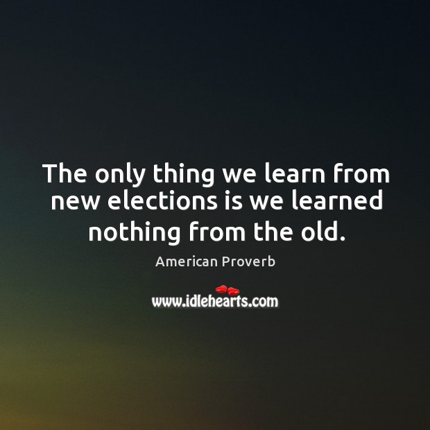 The only thing we learn from new elections is we learned nothing from the old. American Proverbs Image