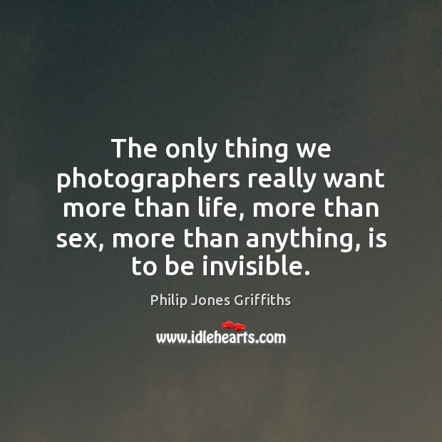 The only thing we photographers really want more than life, more than Philip Jones Griffiths Picture Quote
