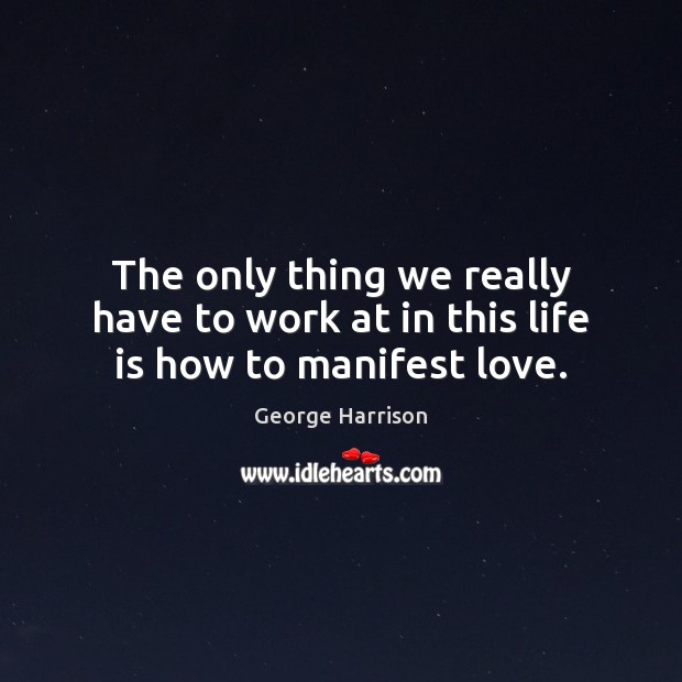 The only thing we really have to work at in this life is how to manifest love. George Harrison Picture Quote