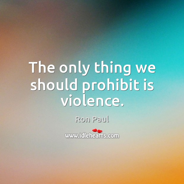 The only thing we should prohibit is violence. Ron Paul Picture Quote