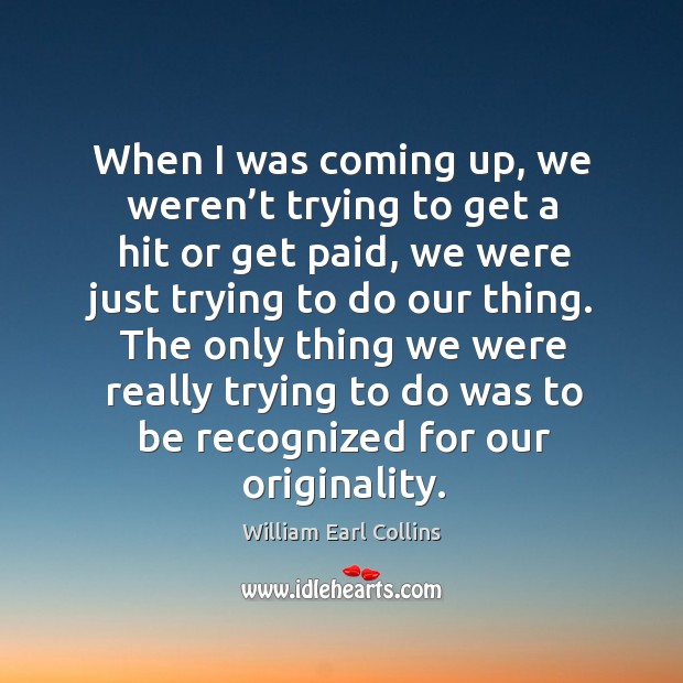 The only thing we were really trying to do was to be recognized for our originality. William Earl Collins Picture Quote