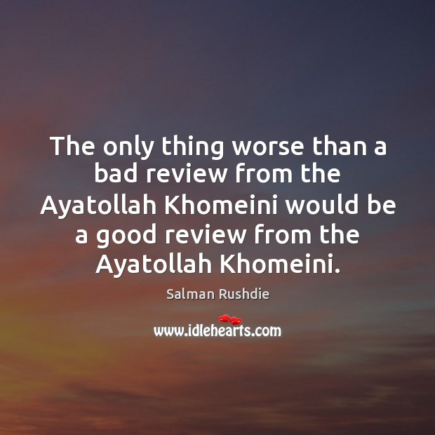 The only thing worse than a bad review from the Ayatollah Khomeini Salman Rushdie Picture Quote