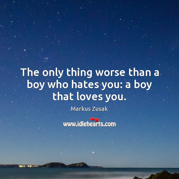 The only thing worse than a boy who hates you: a boy that loves you. Markus Zusak Picture Quote