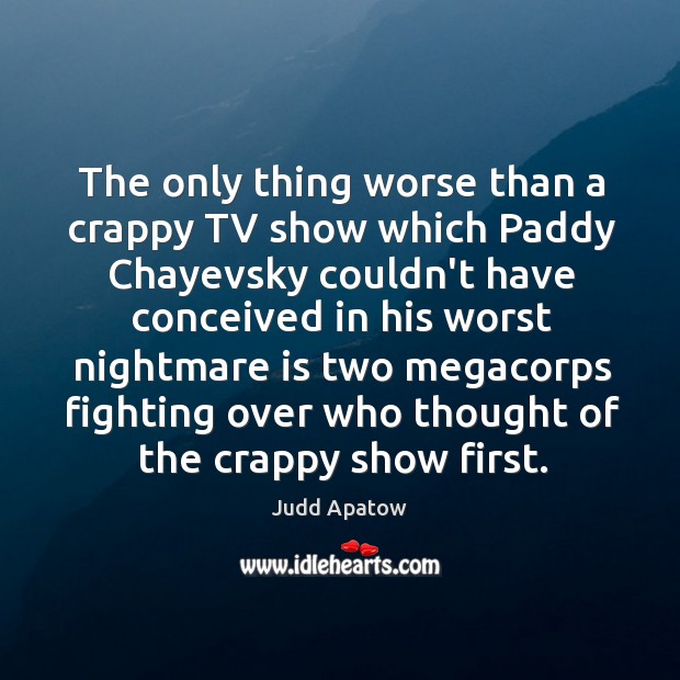 The only thing worse than a crappy TV show which Paddy Chayevsky Judd Apatow Picture Quote