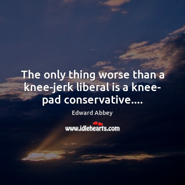 The only thing worse than a knee-jerk liberal is a knee- pad conservative…. Edward Abbey Picture Quote