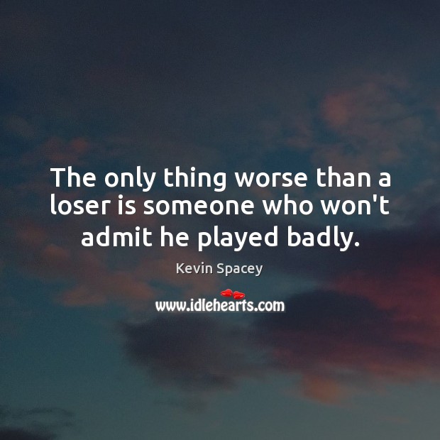 The only thing worse than a loser is someone who won’t admit he played badly. Kevin Spacey Picture Quote
