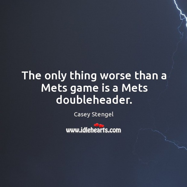 The only thing worse than a Mets game is a Mets doubleheader. Casey Stengel Picture Quote
