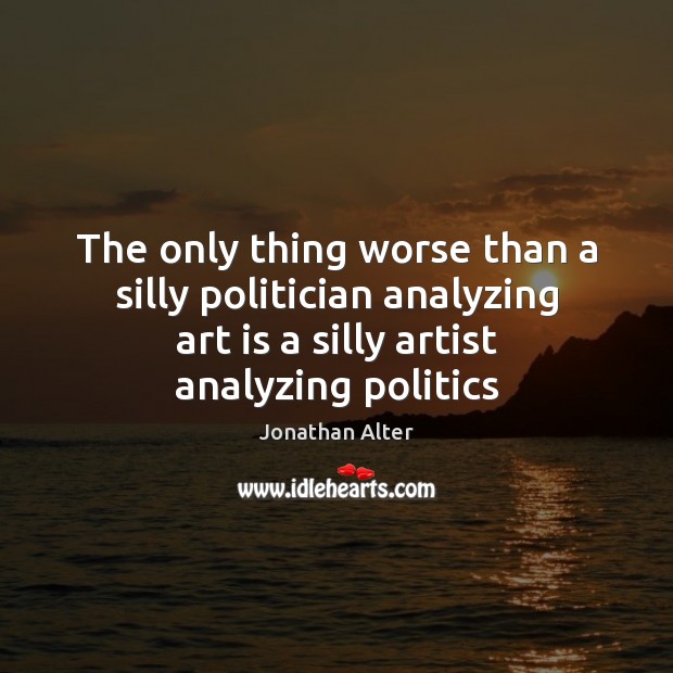 The only thing worse than a silly politician analyzing art is a Jonathan Alter Picture Quote