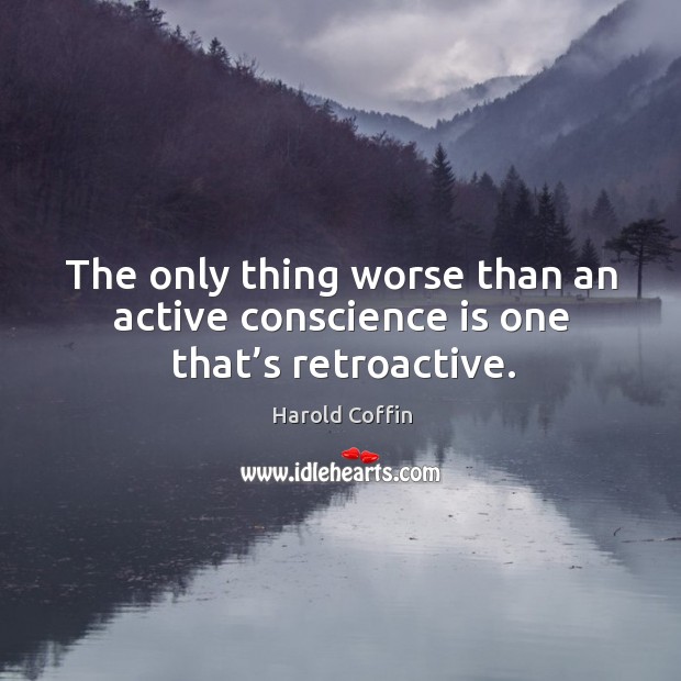 The only thing worse than an active conscience is one that’s retroactive. Harold Coffin Picture Quote