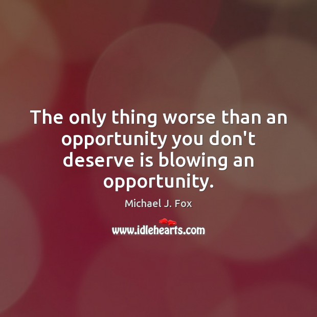 The only thing worse than an opportunity you don’t deserve is blowing an opportunity. Image