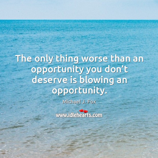 The only thing worse than an opportunity you don’t deserve is blowing an opportunity. Michael J. Fox Picture Quote
