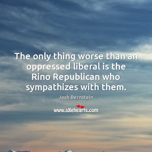 The only thing worse than an oppressed liberal is the Rino Republican Josh Bernstein Picture Quote