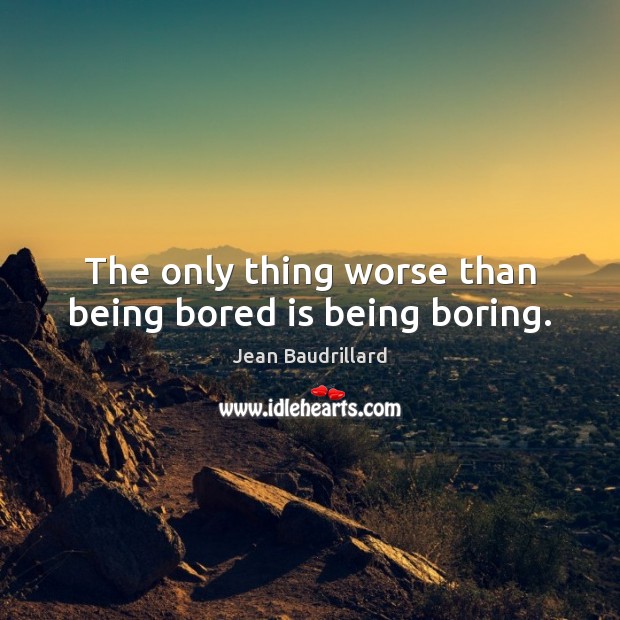 The only thing worse than being bored is being boring. Jean Baudrillard Picture Quote