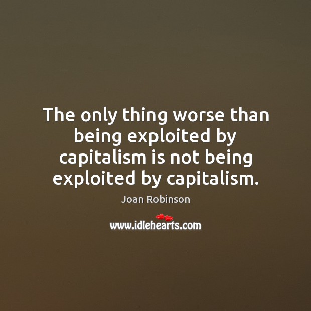The only thing worse than being exploited by capitalism is not being Joan Robinson Picture Quote