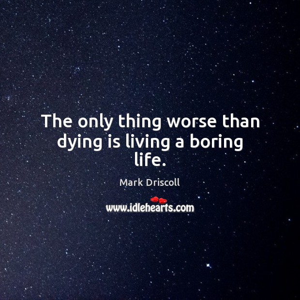 The only thing worse than dying is living a boring life. Mark Driscoll Picture Quote