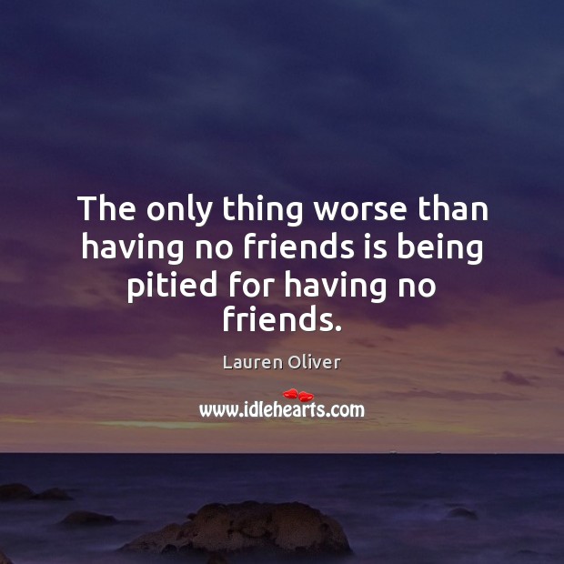 The only thing worse than having no friends is being pitied for having no friends. Image
