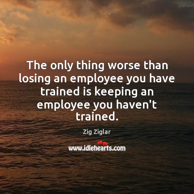 The only thing worse than losing an employee you have trained is Image