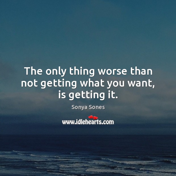 The only thing worse than not getting what you want, is getting it. Sonya Sones Picture Quote