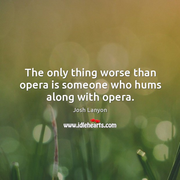 The only thing worse than opera is someone who hums along with opera. Josh Lanyon Picture Quote