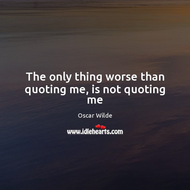 The only thing worse than quoting me, is not quoting me Oscar Wilde Picture Quote