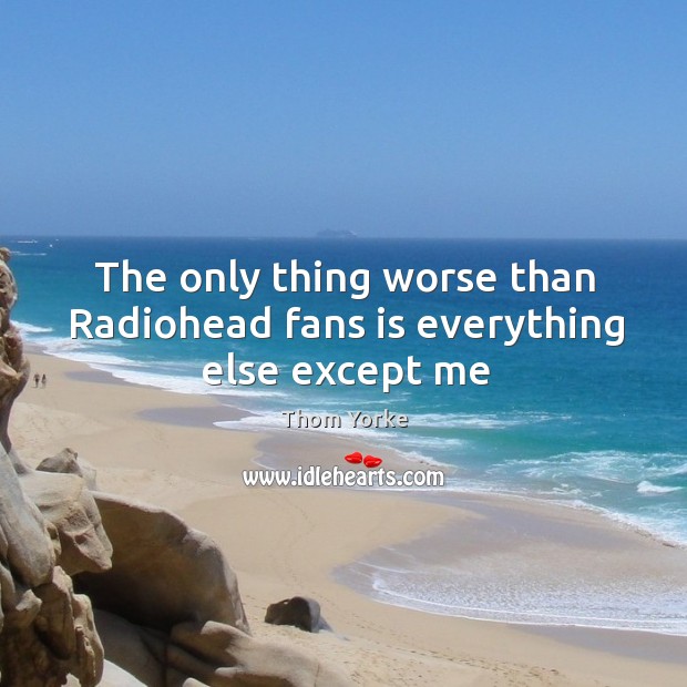 The only thing worse than Radiohead fans is everything else except me Thom Yorke Picture Quote