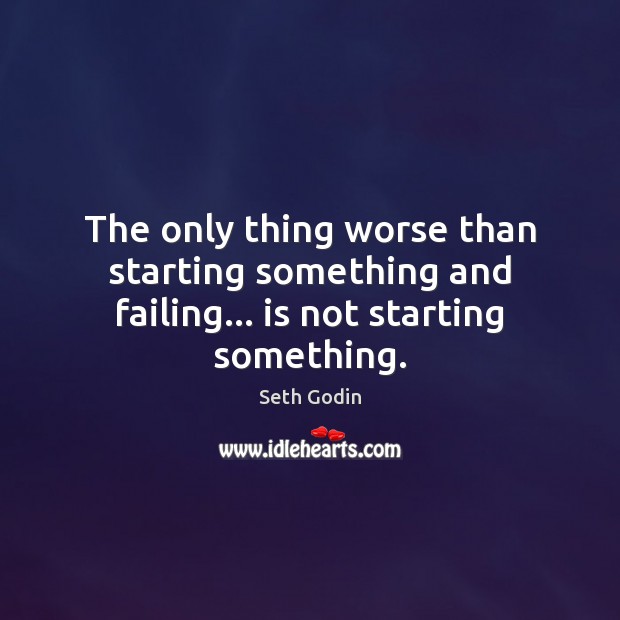 The only thing worse than starting something and failing… is not starting something. Seth Godin Picture Quote