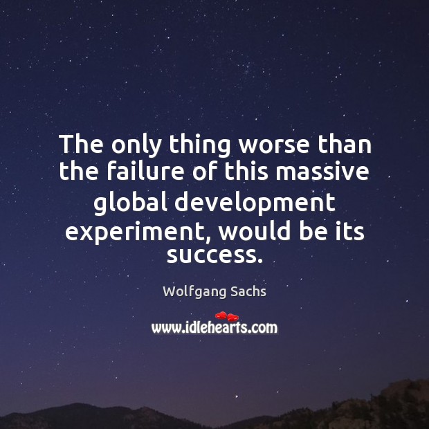 The only thing worse than the failure of this massive global development Wolfgang Sachs Picture Quote