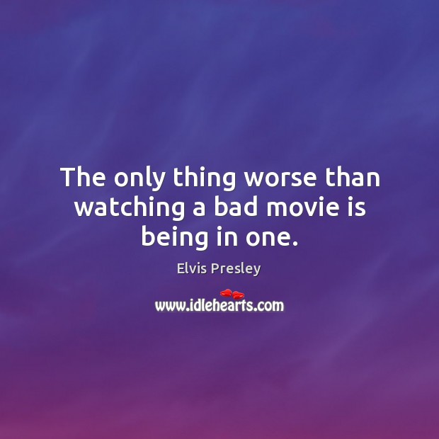 The only thing worse than watching a bad movie is being in one. Elvis Presley Picture Quote