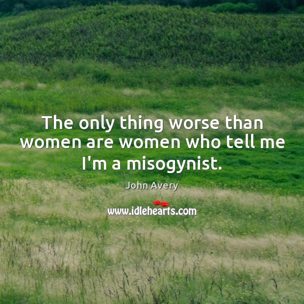 The only thing worse than women are women who tell me I’m a misogynist. John Avery Picture Quote