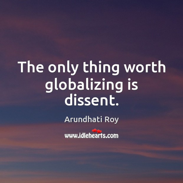 The only thing worth globalizing is dissent. Arundhati Roy Picture Quote