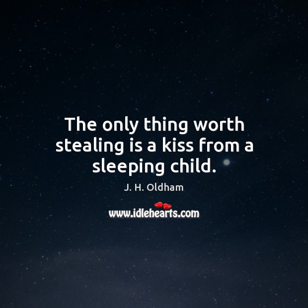 The only thing worth stealing is a kiss from a sleeping child. J. H. Oldham Picture Quote