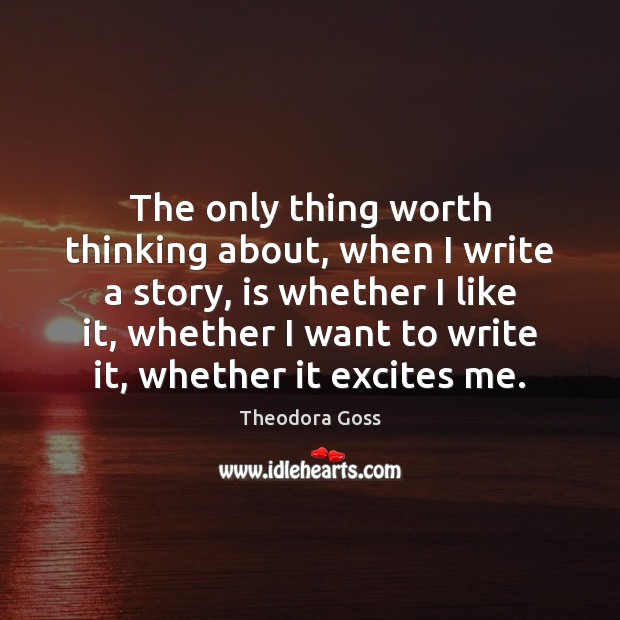 The only thing worth thinking about, when I write a story, is Theodora Goss Picture Quote