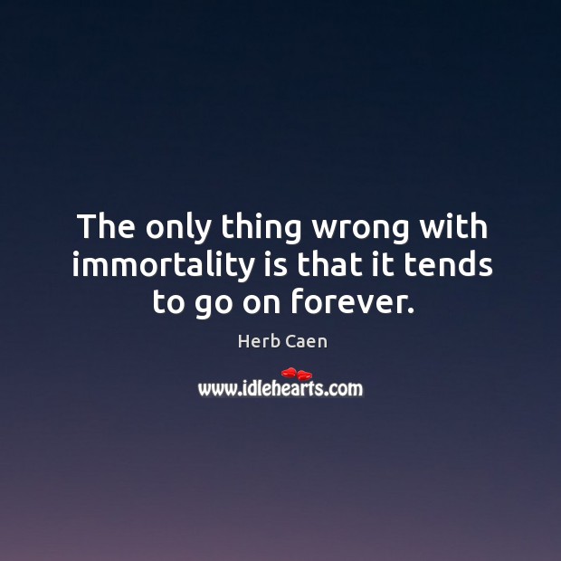 The only thing wrong with immortality is that it tends to go on forever. Herb Caen Picture Quote