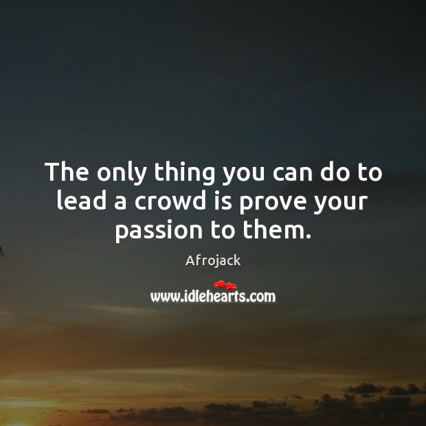 The only thing you can do to lead a crowd is prove your passion to them. Afrojack Picture Quote