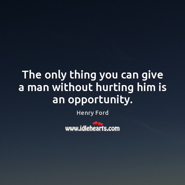 The only thing you can give a man without hurting him is an opportunity. Henry Ford Picture Quote
