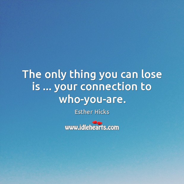 The only thing you can lose is … your connection to who-you-are. Esther Hicks Picture Quote