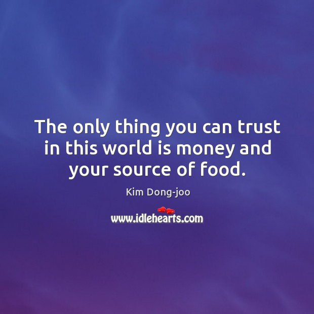 The only thing you can trust in this world is money and your source of food. Kim Dong-joo Picture Quote