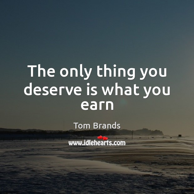 The only thing you deserve is what you earn Tom Brands Picture Quote