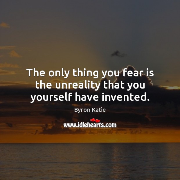 The only thing you fear is the unreality that you yourself have invented. Byron Katie Picture Quote