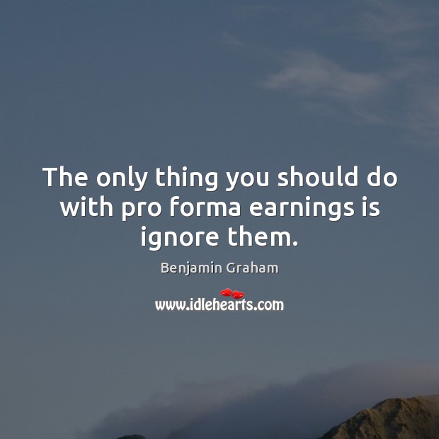 The only thing you should do with pro forma earnings is ignore them. Benjamin Graham Picture Quote