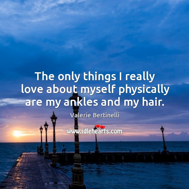 The only things I really love about myself physically are my ankles and my hair. Valerie Bertinelli Picture Quote