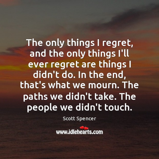 The only things I regret, and the only things I’ll ever regret Scott Spencer Picture Quote