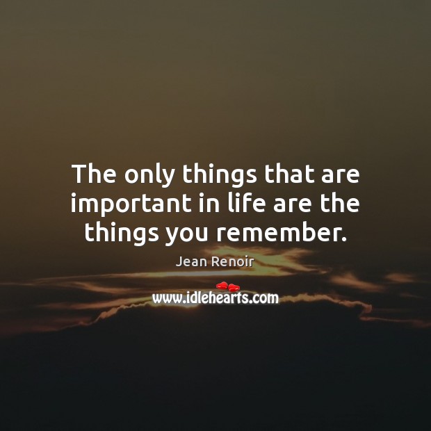 The only things that are important in life are the things you remember. Jean Renoir Picture Quote