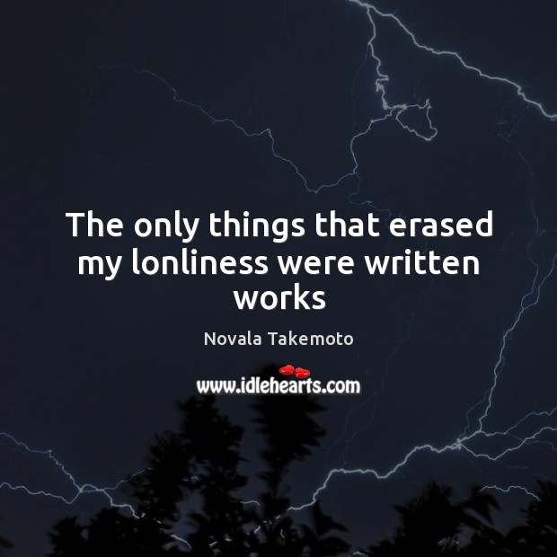 The only things that erased my lonliness were written works Novala Takemoto Picture Quote