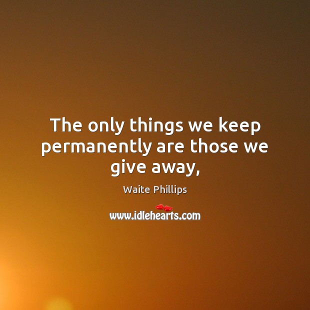 The only things we keep permanently are those we give away, Waite Phillips Picture Quote