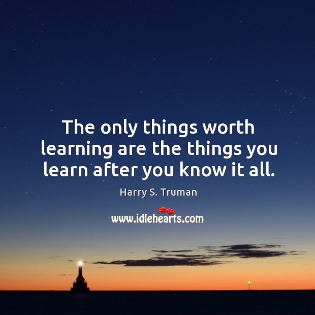 The only things worth learning are the things you learn after you know it all. Image