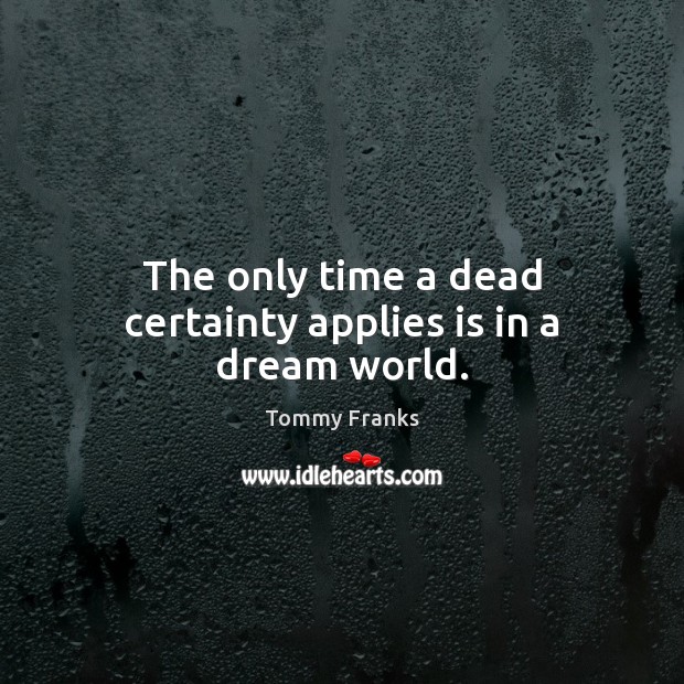 The only time a dead certainty applies is in a dream world. Tommy Franks Picture Quote