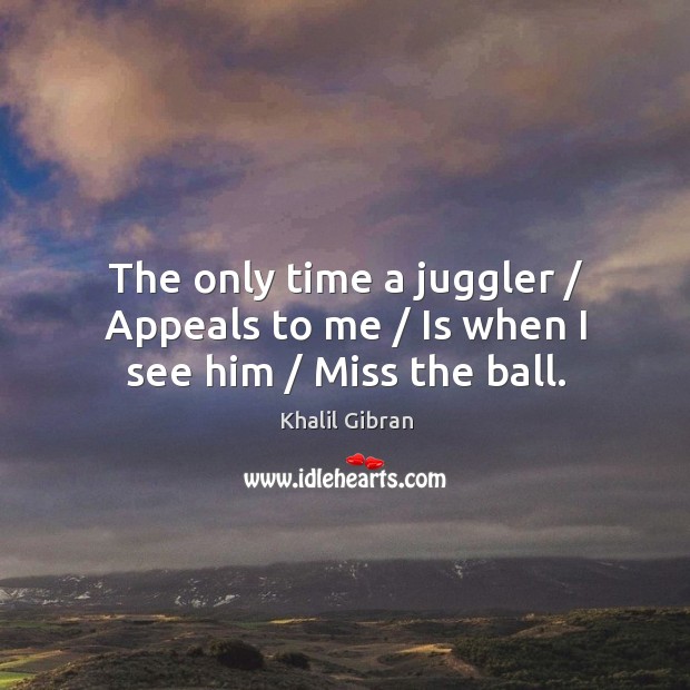 The only time a juggler / Appeals to me / Is when I see him / Miss the ball. Khalil Gibran Picture Quote