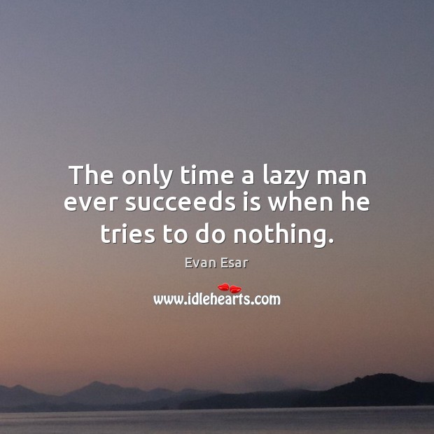 The only time a lazy man ever succeeds is when he tries to do nothing. Evan Esar Picture Quote